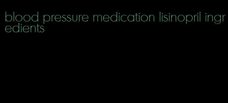 blood pressure medication lisinopril ingredients