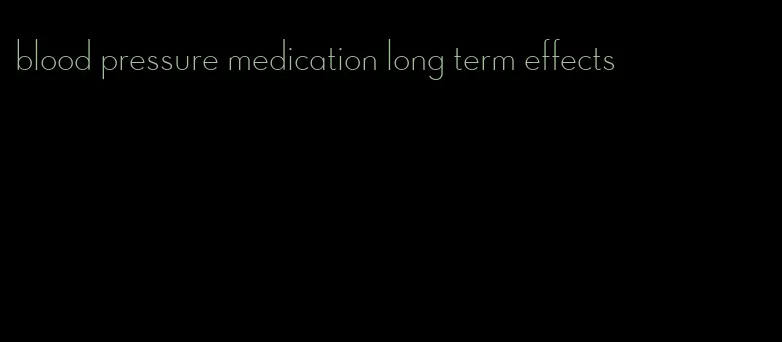 blood pressure medication long term effects