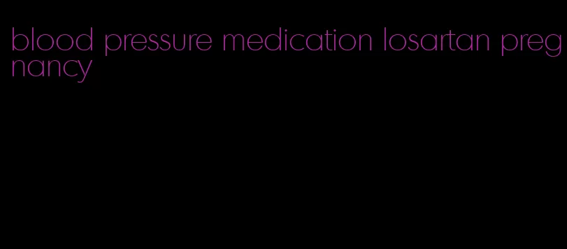 blood pressure medication losartan pregnancy