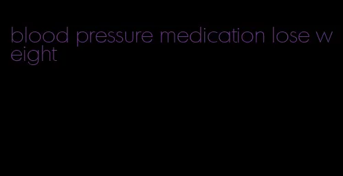 blood pressure medication lose weight