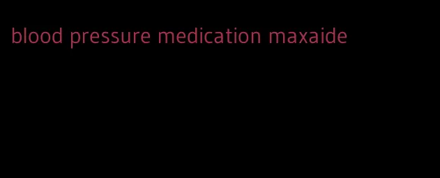 blood pressure medication maxaide