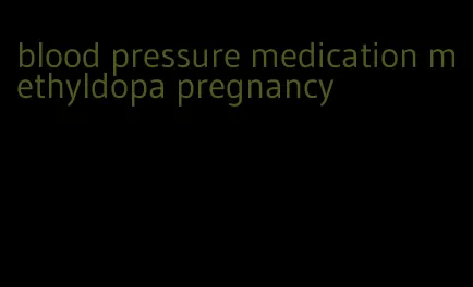 blood pressure medication methyldopa pregnancy