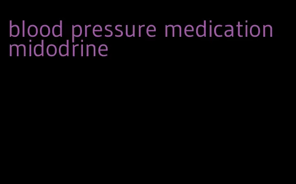 blood pressure medication midodrine