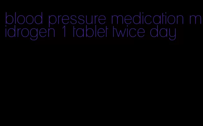 blood pressure medication midrogen 1 tablet twice day