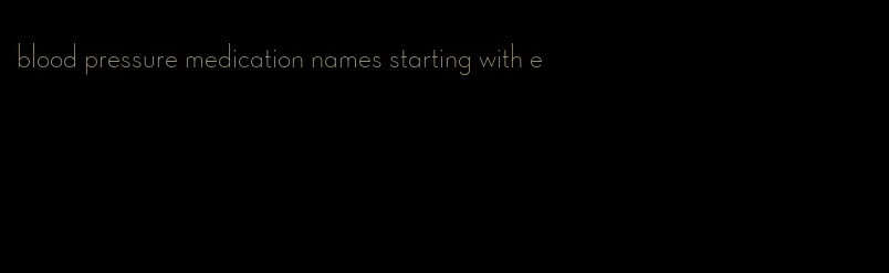 blood pressure medication names starting with e