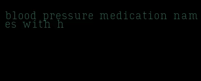 blood pressure medication names with h