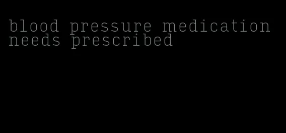 blood pressure medication needs prescribed