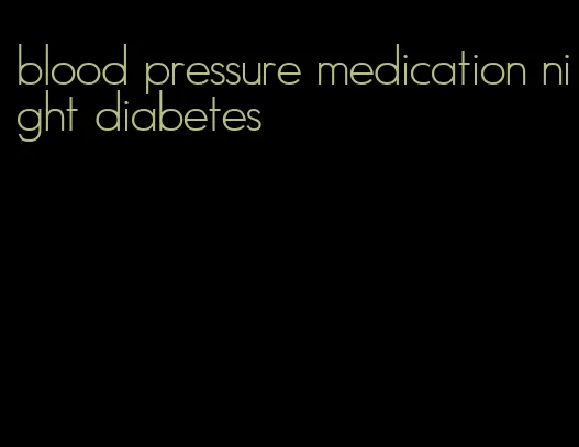 blood pressure medication night diabetes