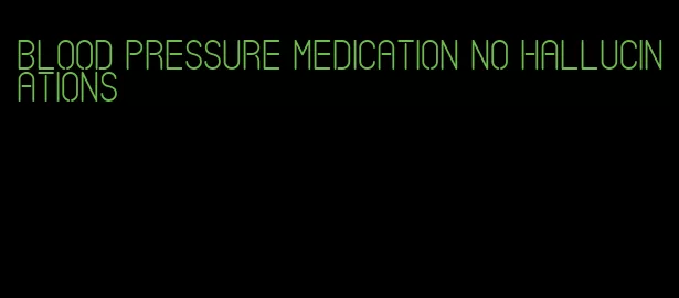 blood pressure medication no hallucinations