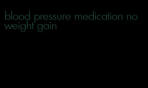 blood pressure medication no weight gain