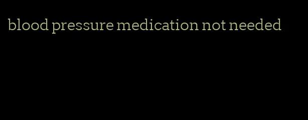 blood pressure medication not needed