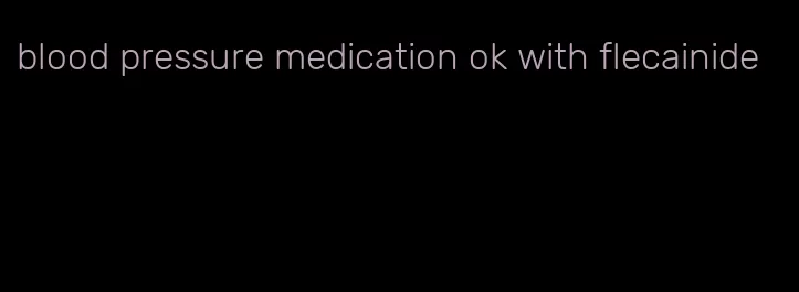 blood pressure medication ok with flecainide