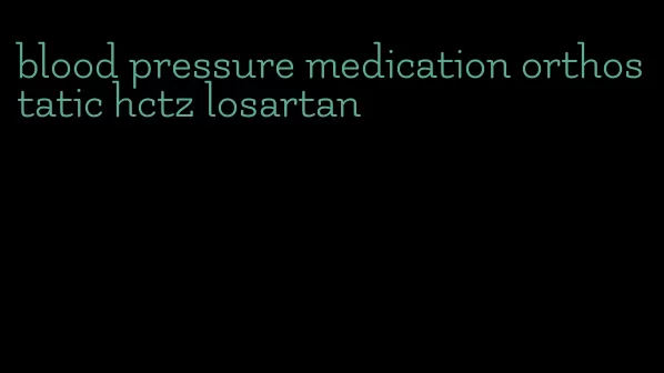 blood pressure medication orthostatic hctz losartan