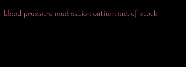 blood pressure medication ostium out of stock