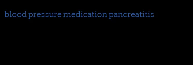 blood pressure medication pancreatitis