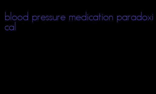 blood pressure medication paradoxical