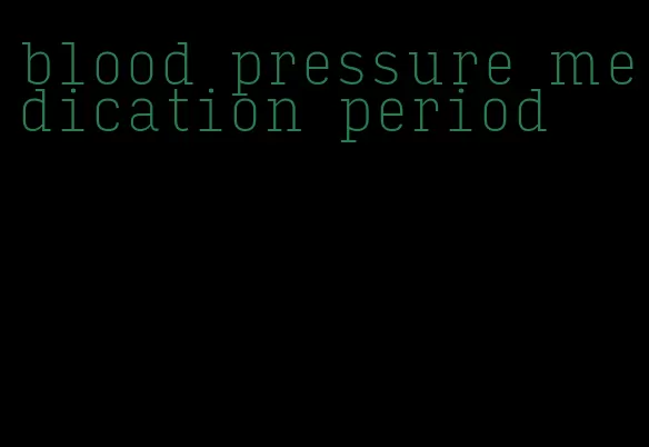 blood pressure medication period