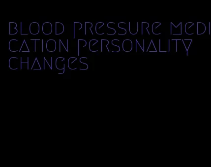 blood pressure medication personality changes