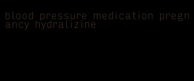 blood pressure medication pregnancy hydralizine