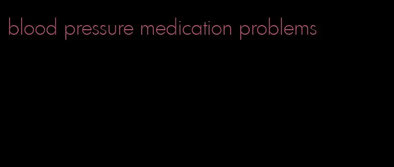 blood pressure medication problems