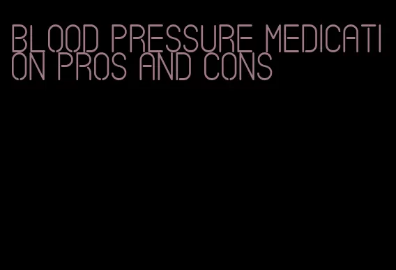 blood pressure medication pros and cons