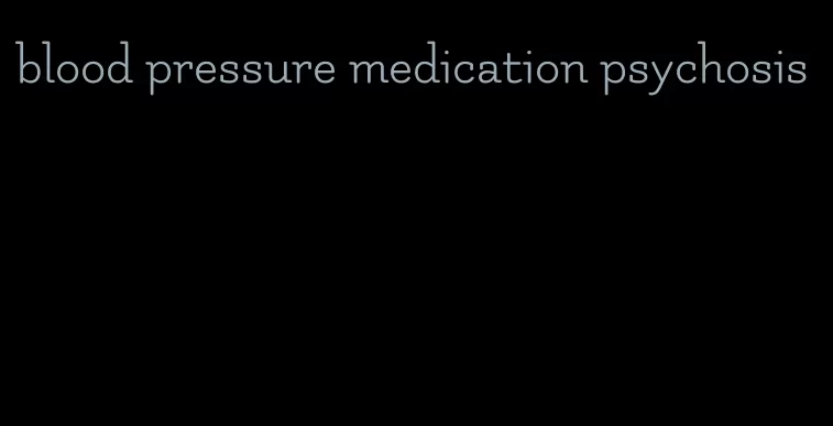 blood pressure medication psychosis