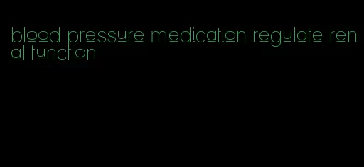 blood pressure medication regulate renal function