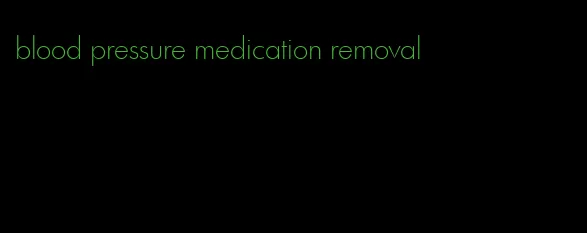 blood pressure medication removal