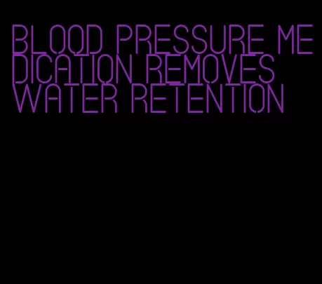 blood pressure medication removes water retention