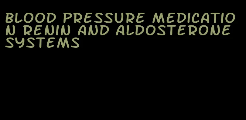 blood pressure medication renin and aldosterone systems