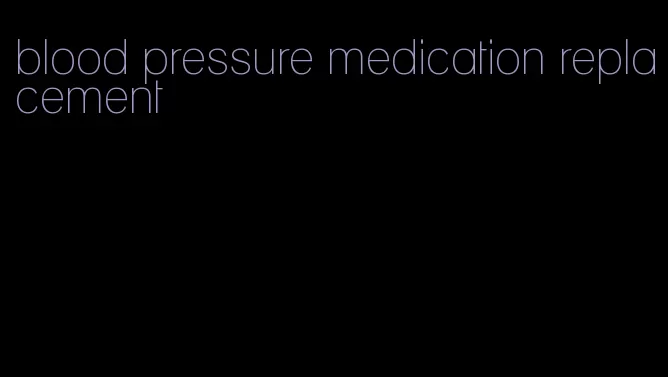 blood pressure medication replacement