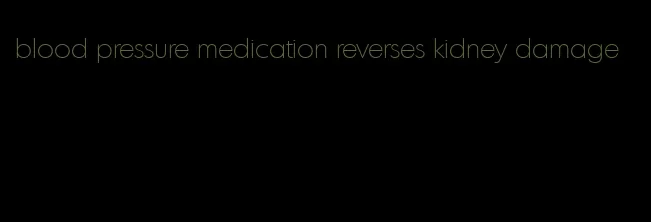 blood pressure medication reverses kidney damage