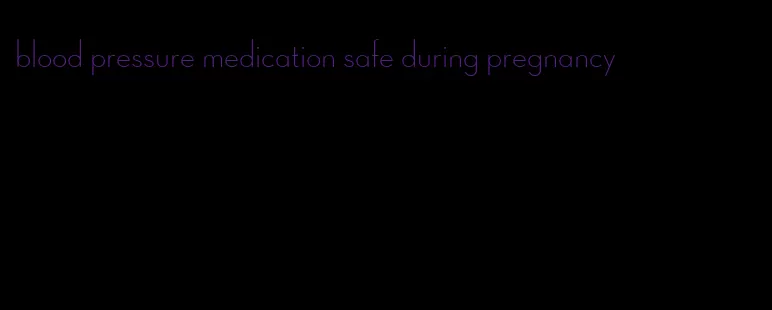 blood pressure medication safe during pregnancy