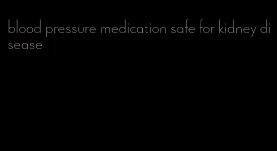 blood pressure medication safe for kidney disease