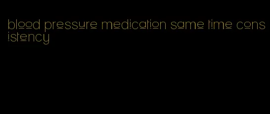 blood pressure medication same time consistency