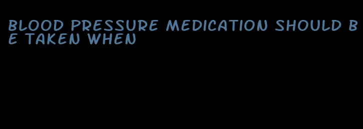 blood pressure medication should be taken when