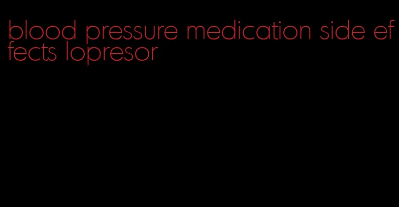 blood pressure medication side effects lopresor