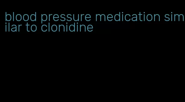 blood pressure medication similar to clonidine