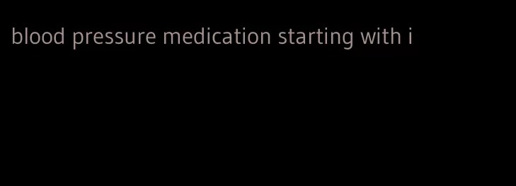 blood pressure medication starting with i