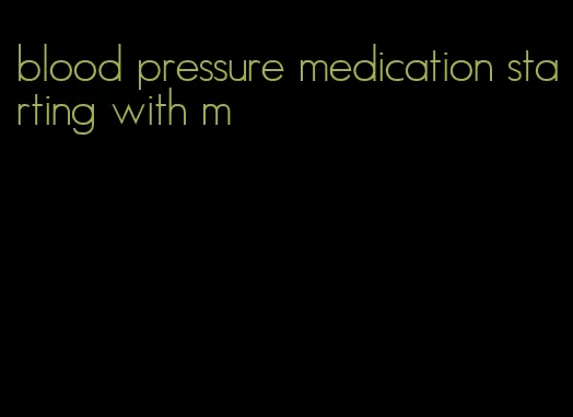 blood pressure medication starting with m