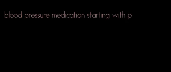 blood pressure medication starting with p