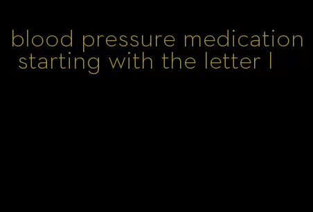 blood pressure medication starting with the letter l