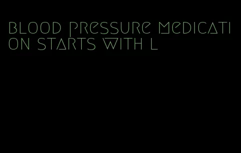 blood pressure medication starts with l