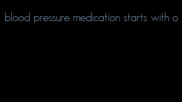 blood pressure medication starts with o