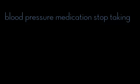 blood pressure medication stop taking