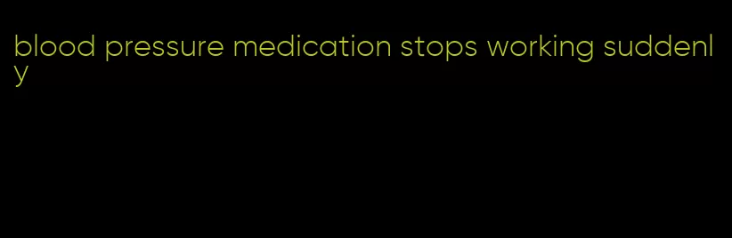 blood pressure medication stops working suddenly