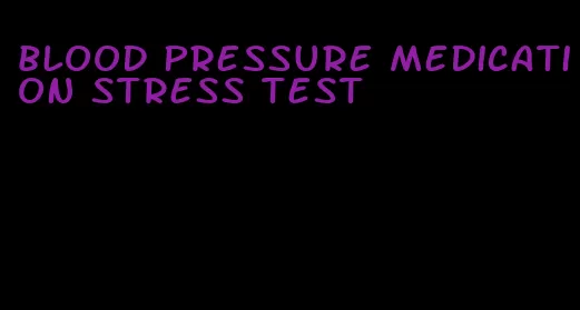 blood pressure medication stress test