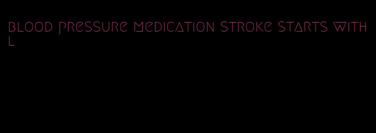 blood pressure medication stroke starts with l