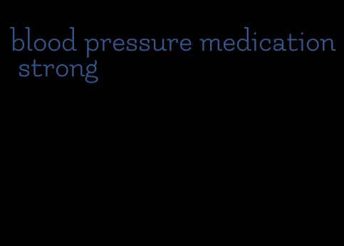 blood pressure medication strong