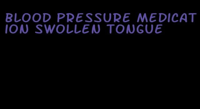 blood pressure medication swollen tongue